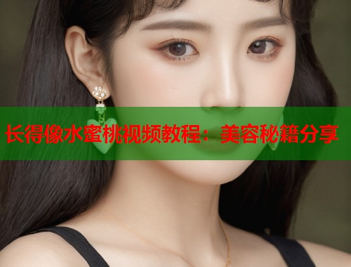 长得像水蜜桃视频教程:美容秘籍分享 第1张 长得像水蜜桃视频教程:美容秘籍分享 第1张