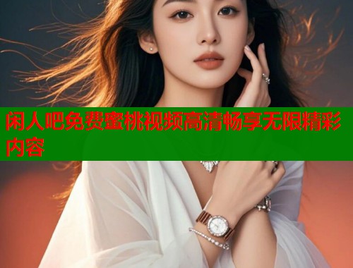 闲人吧免费蜜桃视频高清畅享无限精彩内容 第1张 闲人吧免费蜜桃视频高清畅享无限精彩内容 第1张