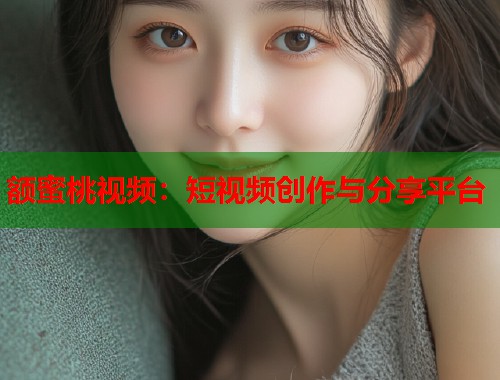 额蜜桃视频:短视频创作与分享平台 第1张 额蜜桃视频:短视频创作与分享平台 第1张