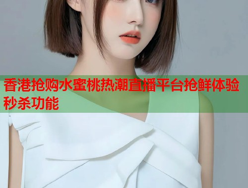 香港抢购水蜜桃热潮直播平台抢鲜体验秒杀功能 第1张 香港抢购水蜜桃热潮直播平台抢鲜体验秒杀功能 第1张