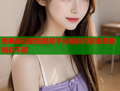 香蕉麻豆蜜桃视频平台精彩内容免费看精彩不断 第1张 香蕉麻豆蜜桃视频平台精彩内容免费看精彩不断 第1张