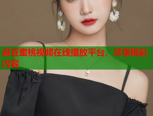 麻豆蜜桃视频在线播放平台,尽享精彩内容 第1张 麻豆蜜桃视频在线播放平台,尽享精彩内容 第1张