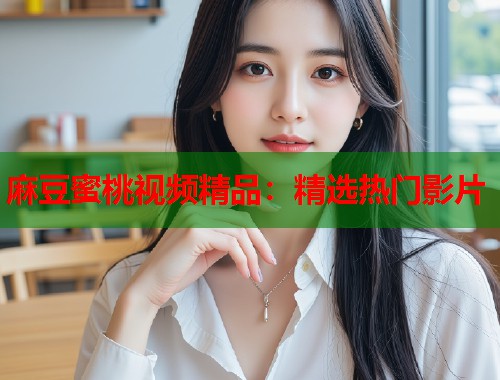 麻豆蜜桃视频精品:精选热门影片 第1张 麻豆蜜桃视频精品:精选热门影片 第1张