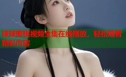 球球蜜桃视频全集在线播放，轻松观看精彩内容
