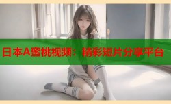 日本A蜜桃视频：精彩短片分享平台