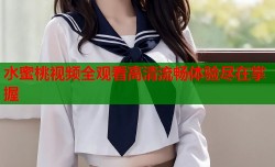 水蜜桃视频全观看高清流畅体验尽在掌握