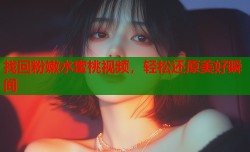 找回粉嫩水蜜桃视频，轻松还原美好瞬间