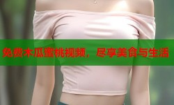 免费木瓜蜜桃视频，尽享美食与生活