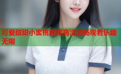 可爱甜甜小蜜桃视频高清流畅观看乐趣无限