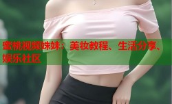 蜜桃视频姝妹：美妆教程、生活分享、娱乐社区