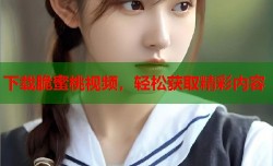 下载脆蜜桃视频，轻松获取精彩内容