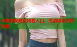 水蜜桃视频在线看入口，高清电影免费观看