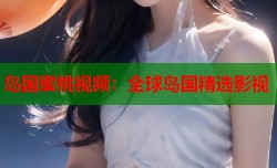 岛国蜜桃视频：全球岛国精选影视