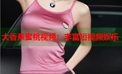 大香蕉蜜桃视频：丰富短视频娱乐