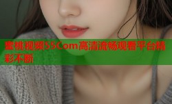 蜜桃视频55Com高清流畅观看平台精彩不断