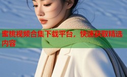 蜜桃视频合集下载平台，快速获取精选内容