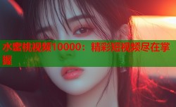 水蜜桃视频10000：精彩短视频尽在掌握