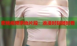 蜜桃视频亲吻片段：浪漫时刻随时看