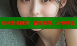 吃水蜜桃视频：品尝美味，分享快乐