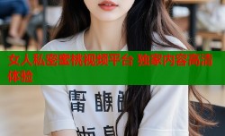 女人私密蜜桃视频平台 独家内容高清体验