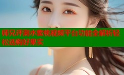 师兄评测水蜜桃视频平台功能全解析轻松选购好果实