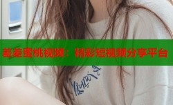 差差蜜桃视频：精彩短视频分享平台