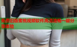 免费旧版蜜桃视频软件高清流畅一键分享体验
