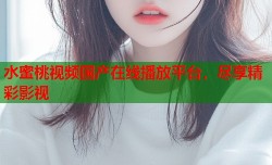 水蜜桃视频国产在线播放平台，尽享精彩影视