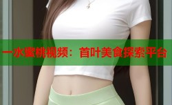 一水蜜桃视频：首叶美食探索平台