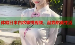 体验日本白水蜜桃视频，品尝甜美生活