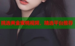 挑选黄金蜜桃视频，精选平台推荐