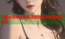 水蜜桃视频在线高清播放畅享极致观影体验