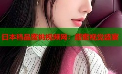 日本精品蜜桃视频网：甜蜜视觉盛宴