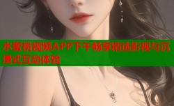 水蜜桃视频APP下午畅享精选影视与沉浸式互动体验