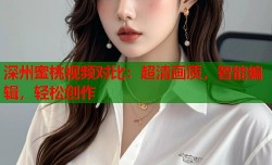 深州蜜桃视频对比：超清画质，智能编辑，轻松创作
