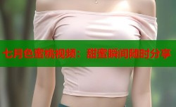 七月色蜜桃视频：甜蜜瞬间随时分享