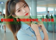 蜜桃视频：尖叫级痛快体验，尽在掌握