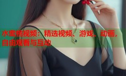 水蜜桃视频：精选视频、游戏、动画，自由观看与互动