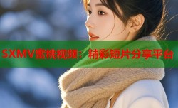 SXMV蜜桃视频：精彩短片分享平台