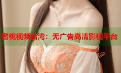 蜜桃视频台湾：无广告高清影视平台