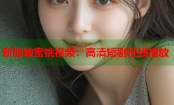 新加坡蜜桃视频：高清短剧在线播放
