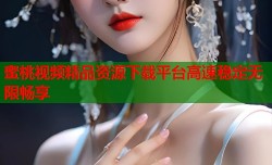 蜜桃视频精品资源下载平台高速稳定无限畅享