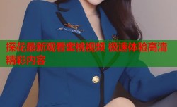 探花最新观看蜜桃视频 极速体验高清精彩内容