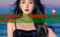 水蜜桃视频私人：专属视频社区，尽享私密内容