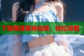 下载榴莲蜜桃视频，轻松观看