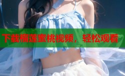 下载榴莲蜜桃视频，轻松观看