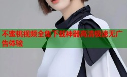 不蜜桃视频全集下载神器高清极速无广告体验