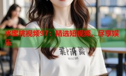 水蜜桃视频97：精选短视频，尽享娱乐