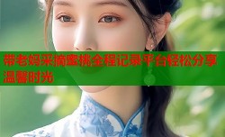 带老妈采摘蜜桃全程记录平台轻松分享温馨时光