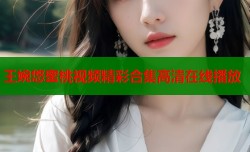 王婉悠蜜桃视频精彩合集高清在线播放
